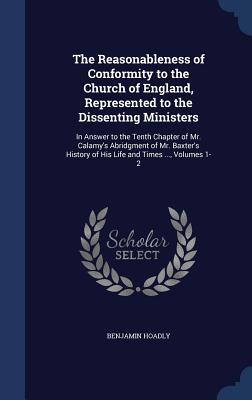 The Reasonableness of Conformity to the Church of England, Represented to the Dissenting Ministers: In Answer to the Tenth Chapter of Mr. Calamy's ... of His Life and Times ..., Volumes 1-2