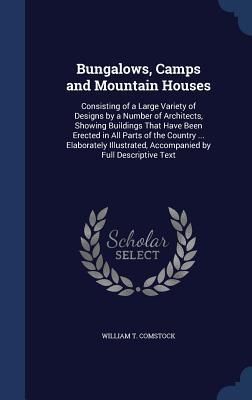 Bungalows, Camps and Mountain Houses: Consisting of a Large Variety of Designs by a Number of Architects, Showing Buildings That Have Been Erected in ... Accompanied by Full Descriptive Text