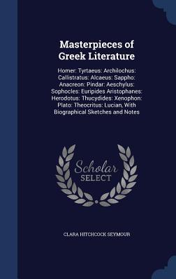 Masterpieces of Greek Literature: Homer: Tyrtaeus: Archilochus: Callistratus: Alcaeus: Sappho: Anacreon: Pindar: Aeschylus: Sophocles: Euripides ... Lucian, With Biographical Sketches and Notes