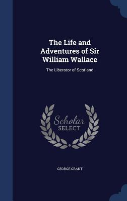 The Life and Adventures of Sir William Wallace: The Liberator of Scotland