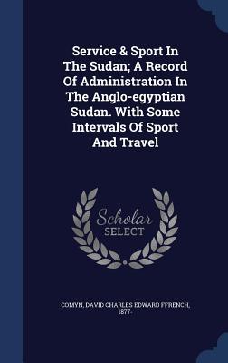 Service & Sport In The Sudan; A Record Of Administration In The Anglo-egyptian Sudan. With Some Intervals Of Sport And Travel (Hardcover)