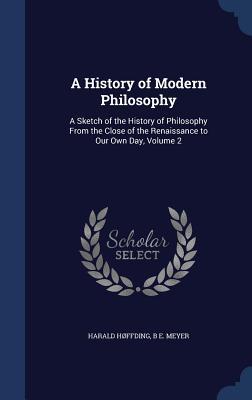 A History of Modern Philosophy: A Sketch of the History of Philosophy From the Close of the Renaissance to Our Own Day, Volume 2