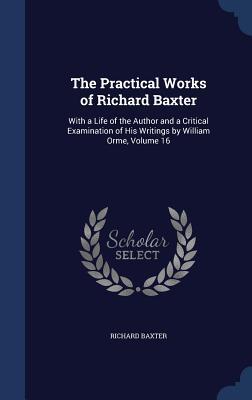 The Practical Works of Richard Baxter: With a Life of the Author and a Critical Examination of His Writings by William Orme, Volume 16