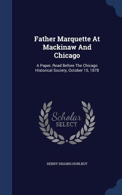Father Marquette At Mackinaw And Chicago: A Paper, Read Before The Chicago Historical Society, October 15, 1878