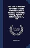The Trial of Adelaide Bartlett for Murder, Held at the Central Criminal Court From Monday, April 12, to Saturday, April 17, 1886