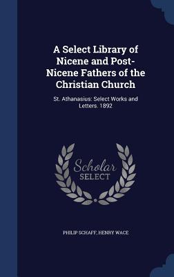 A Select Library of Nicene and Post-Nicene Fathers of the Christian Church: St. Athanasius: Select Works and Letters. 1892