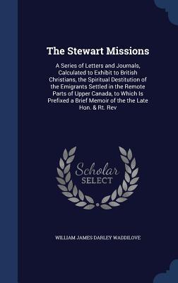 The Stewart Missions: A Series of Letters and Journals, Calculated to Exhibit to British Christians, the Spiritual Destitution of the Emigrants ... a Brief Memoir of the the Late Hon. & Rt. Rev