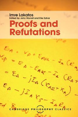 Proofs and Refutations: The Logic of Mathematical Discovery (Cambridge Philosophy Classics)