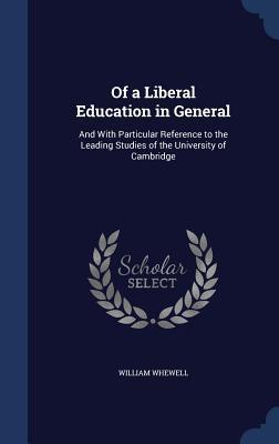 Of a Liberal Education in General: And With Particular Reference to the Leading Studies of the University of Cambridge