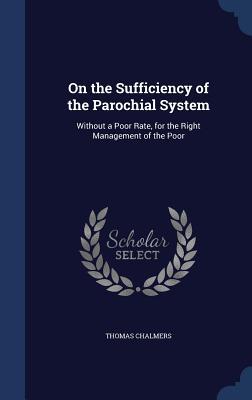 On the Sufficiency of the Parochial System: Without a Poor Rate, for the Right Management of the Poor