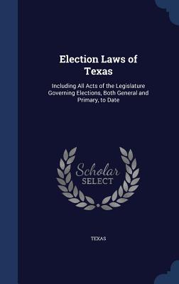 Election Laws of Texas: Including All Acts of the Legislature Governing Elections, Both General and Primary, to Date