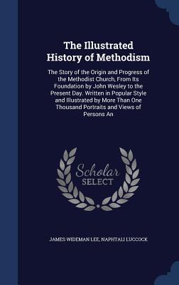 The Illustrated History of Methodism: The Story of the Origin and Progress of the Methodist Church, From Its Foundation by John Wesley to the Present ... Thousand Portraits and Views of Persons An (Hardcover)