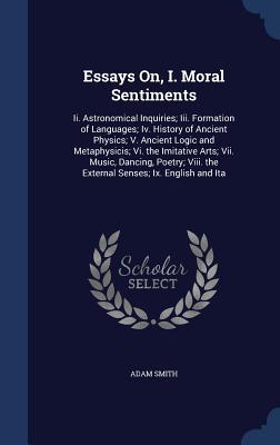 Essays On, I. Moral Sentiments: Ii. Astronomical Inquiries; Iii. Formation of Languages; Iv. History of Ancient Physics; V. Ancient Logic and ... the External Senses; Ix. English and Ita