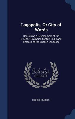 Logopolis, Or City of Words: Containing a Development of the Science, Grammar, Syntax, Logic and Rhetoric of the English Language