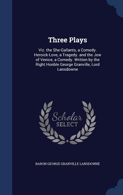 Three Plays: Viz. the She-Gallants, a Comedy. Heroick-Love, a Tragedy. and the Jew of Venice, a Comedy. Written by the Right Honble George Granville, Lord Lansdowne