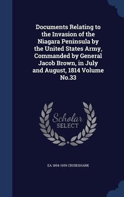 Documents Relating to the Invasion of the Niagara Peninsula by the United States Army, Commanded by General Jacob Brown, in July and August, 1814 Volume No.33