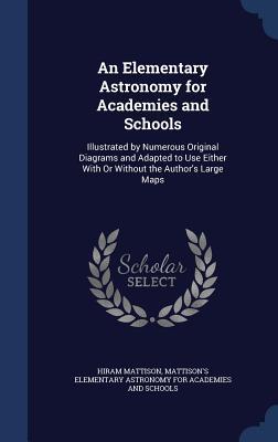 An Elementary Astronomy for Academies and Schools: Illustrated by Numerous Original Diagrams and Adapted to Use Either with or Without the Author's Large Maps