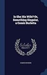 Is She His Wife? Or, Something Singular, a Comic Burletta Is She His Wife? Or, Something Singular, a Comic Burletta