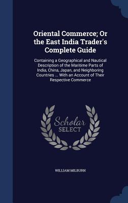 Oriental Commerce; Or the East India Trader's Complete Guide: Containing a Geographical and Nautical Description of the Maritime Parts of India, ... With an Account of Their Respective Commerce (Hardcover)