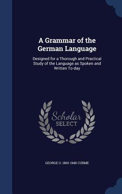 A Grammar of the German Language: Designed for a Thorough and Practical Study of the Language as Spoken and Written To-day