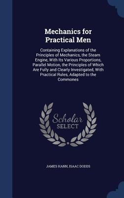 Mechanics for Practical Men: Containing Explanations of the Principles of Mechanics, the Steam Engine, With Its Various Proportions, Parallel Motion, ... With Practical Rules, Adapted to the Commones