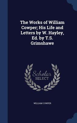 The Works of William Cowper; His Life and Letters by W. Hayley, Ed. by T.S. Grimshawe
