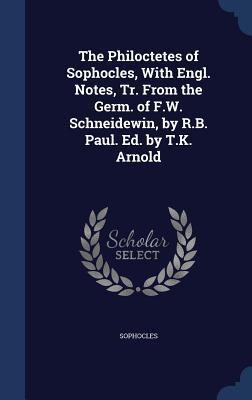 The Philoctetes of Sophocles, With Engl. Notes, Tr. From the Germ. of F.W. Schneidewin, by R.B. Paul. Ed. by T.K. Arnold
