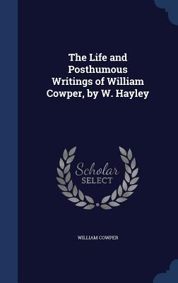 The Life and Posthumous Writings of William Cowper, by W. Hayley