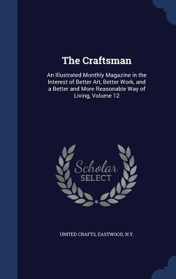The Craftsman: An Illustrated Monthly Magazine in the Interest of Better Art, Better Work, and a Better and More Reasonable Way of Living, Volume 12