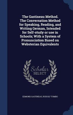 The Gastineau Method. The Conversation Method for Speaking, Reading, and Writing German, Intended for Self-study or use in Schools; With a System of Pronunciation Based on Websterian Equivalents