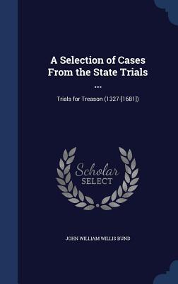 A Selection of Cases From the State Trials ...: Trials for Treason (1327-[1681])