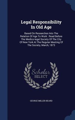 Legal Responsibility In Old Age: Based On Researches Into The Relation Of Age To Work : Read Before The Medico-legal Society Of The City Of New York At The Regular Meeting Of The Society, March, 1873