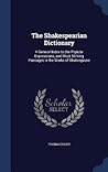 The Shakespearian Dictionary: A General Index to the Popular Expressions, and Most Striking Passages in the Works of Shakespeare The Shakespearian Dictionary: A General Index to the Popular Expressions, and Most Striking Passages in the Works of Shakespeare
