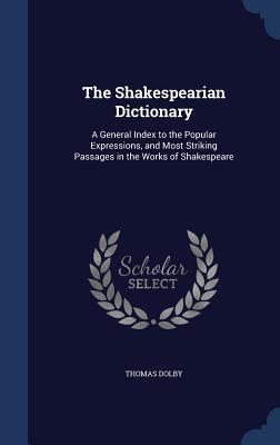 The Shakespearian Dictionary: A General Index to the Popular Expressions, and Most Striking Passages in the Works of Shakespeare
