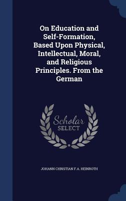 On Education and Self-Formation, Based Upon Physical, Intellectual, Moral, and Religious Principles. From the German