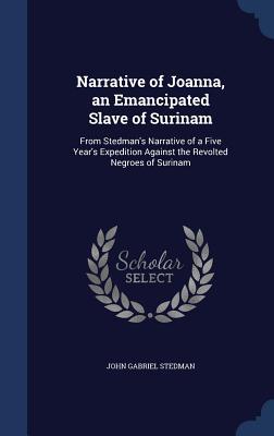 Narrative of Joanna, an Emancipated Slave of Surinam: From Stedman's Narrative of a Five Year's Expedition Against the Revolted Negroes of Surinam