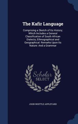 The Kafir Language: Comprising a Sketch of Its History; Which Includes a General Classification of South African Dialects, Ethnographical and Geographical: Remarks Upon Its Nature: And a Grammar