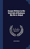 Essays Written in the Intervals of Business [By Sir A. Helps]