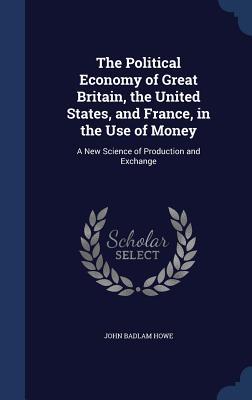 The Political Economy of Great Britain, the United States, and France, in the Use of Money: A New Science of Production and Exchange