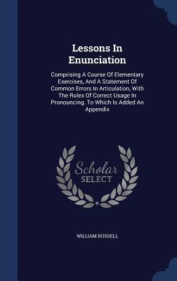 Lessons In Enunciation: Comprising A Course Of Elementary Exercises, And A Statement Of Common Errors In Articulation, With The Rules Of Correct Usage In Pronouncing. To Which Is Added An Appendix