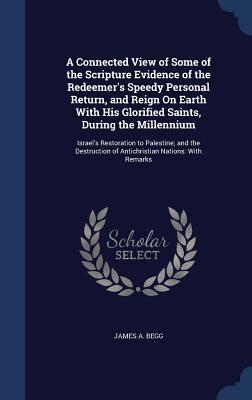 A Connected View of Some of the Scripture Evidence of the Redeemer's Speedy Personal Return, and Reign On Earth With His Glorified Saints, During the ... of Antichristian Nations: With Remarks