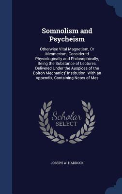 Somnolism and Psycheism: Otherwise Vital Magnetism, Or Mesmerism; Considered Physiologically and Philosophically, Being the Substance of Lectures, ... With an Appendix, Containing Notes of Mes