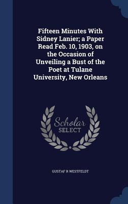 Fifteen Minutes With Sidney Lanier; a Paper Read Feb. 10, 1903, on the Occasion of Unveiling a Bust of the Poet at Tulane University, New Orleans