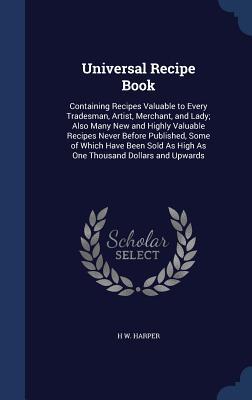 Universal Recipe Book: Containing Recipes Valuable to Every Tradesman, Artist, Merchant, and Lady; Also Many New and Highly Valuable Recipes Never ... As High As One Thousand Dollars and Upwards