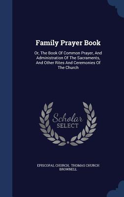 Family Prayer Book: Or, the Book of Common Prayer, and Administration of the Sacraments, and Other Rites and Ceremonies of the Church