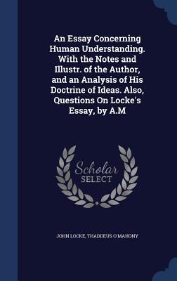 An Essay Concerning Human Understanding with the Notes & Illus. of the Author & an Analysis of His Doctrine of Ideas. Also Questions on Locke's Essay by AM
