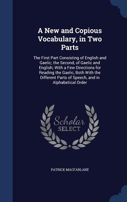 A New and Copious Vocabulary, in Two Parts: The First Part Consisting of English and Gaelic; the Second, of Gaelic and English; With a Few Directions ... Parts of Speech, and in Alphabetical Order