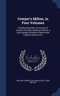 Cowper's Milton, in Four Volumes: Paradise Regained. an Account of Cowper's Writings, Relating to Milton. a Latin Epitaph Ascribed to Milton With Cowper's Opinion of It