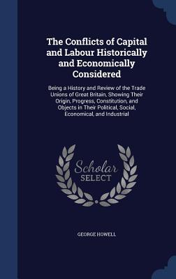 The Conflicts of Capital and Labour Historically and Economically Considered: Being a History and Review of the Trade Unions of Great Britain, Showing ... Political, Social, Economical, and Industrial