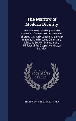 The Marrow of Modern Divinity: The First Part Touching Both the Covenant of Works and the Covenant of Grace ... Clearly Describing the Way to Eternal ... Minister of the Gospel, Nomista, a Legalist,